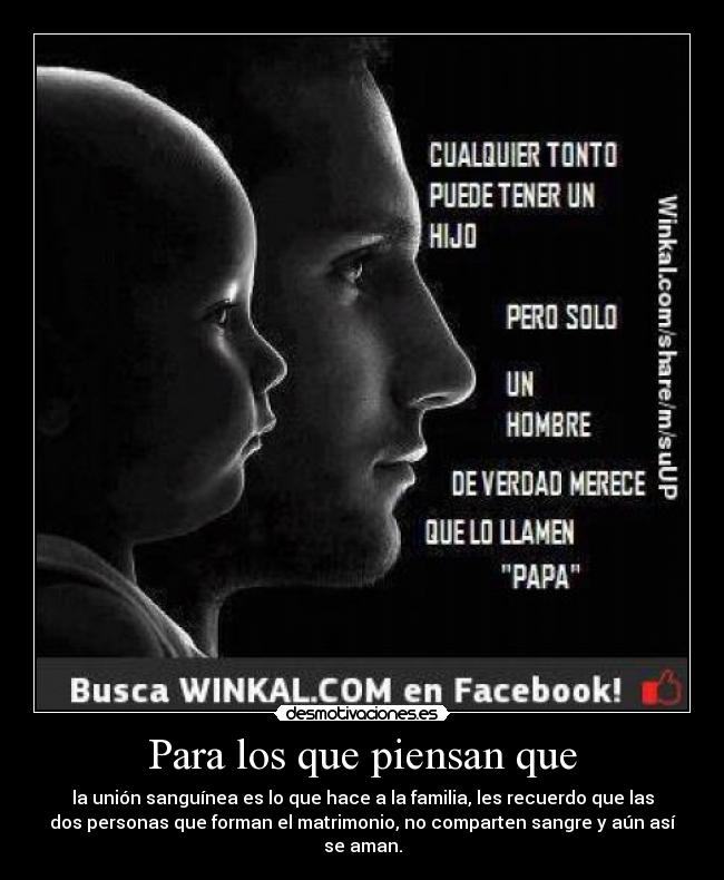 Para los que piensan que - la unión sanguínea es lo que hace a la familia, les recuerdo que las
dos personas que forman el matrimonio, no comparten sangre y aún así
se aman.