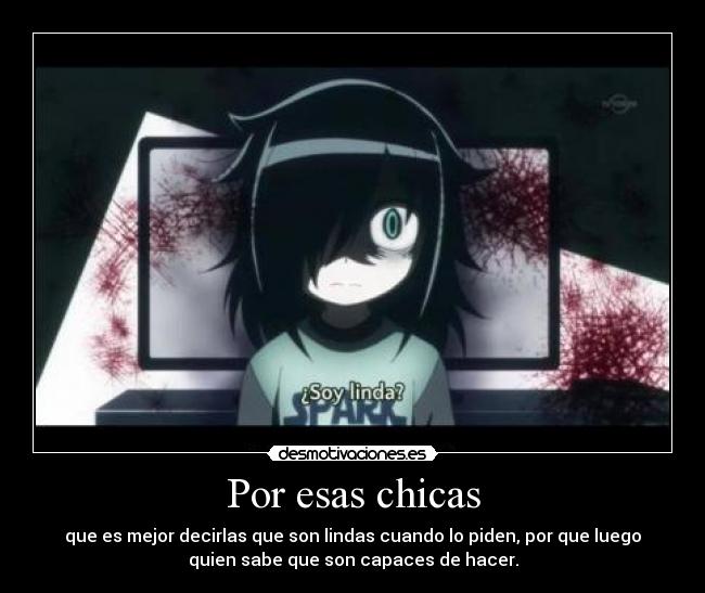 Por esas chicas - que es mejor decirlas que son lindas cuando lo piden, por que luego
quien sabe que son capaces de hacer.