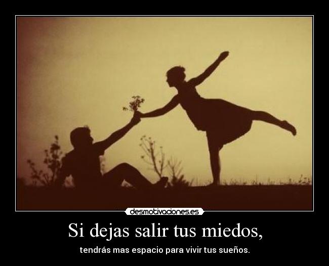Si dejas salir tus miedos, - tendrás mas espacio para vivir tus sueños.