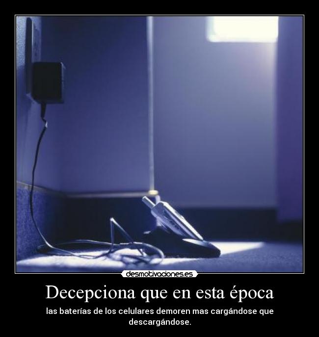 Decepciona que en esta época - las baterías de los celulares demoren mas cargándose que descargándose.