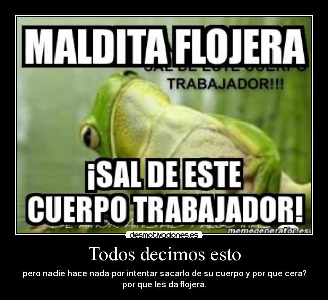 Todos decimos esto - pero nadie hace nada por intentar sacarlo de su cuerpo y por que cera?
por que les da flojera.