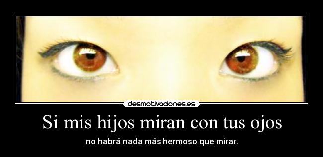 Si mis hijos miran con tus ojos - no habrá nada más hermoso que mirar.