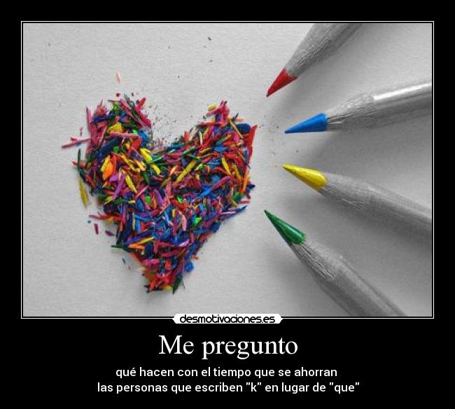 Me pregunto - qué hacen con el tiempo que se ahorran
las personas que escriben k en lugar de que