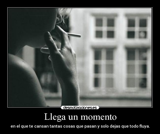 Llega un momento - en el que te cansan tantas cosas que pasan y solo dejas que todo fluya.