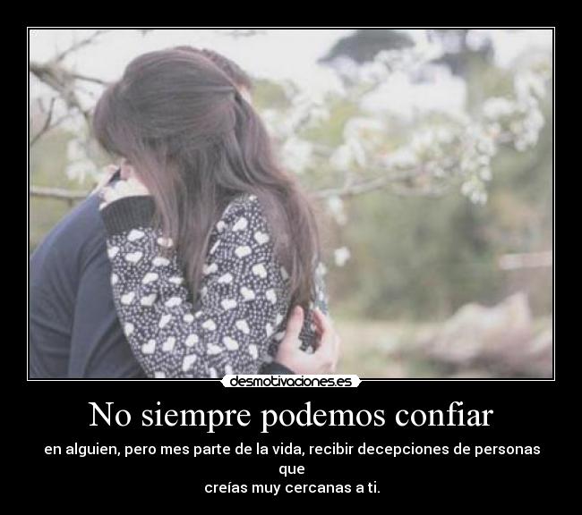 No siempre podemos confiar - en alguien, pero mes parte de la vida, recibir decepciones de personas que
creías muy cercanas a ti.