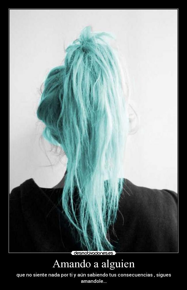 Amando a alguien - que no siente nada por ti y aún sabiendo tus consecuencias , sigues amandole...