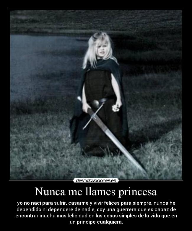 Nunca me llames princesa - yo no naci para sufrir, casarme y vivir felices para siempre, nunca he
dependido ni dependeré de nadie, soy una guerrera que es capaz de
encontrar mucha mas felicidad en las cosas simples de la vida que en
un principe cualquiera.