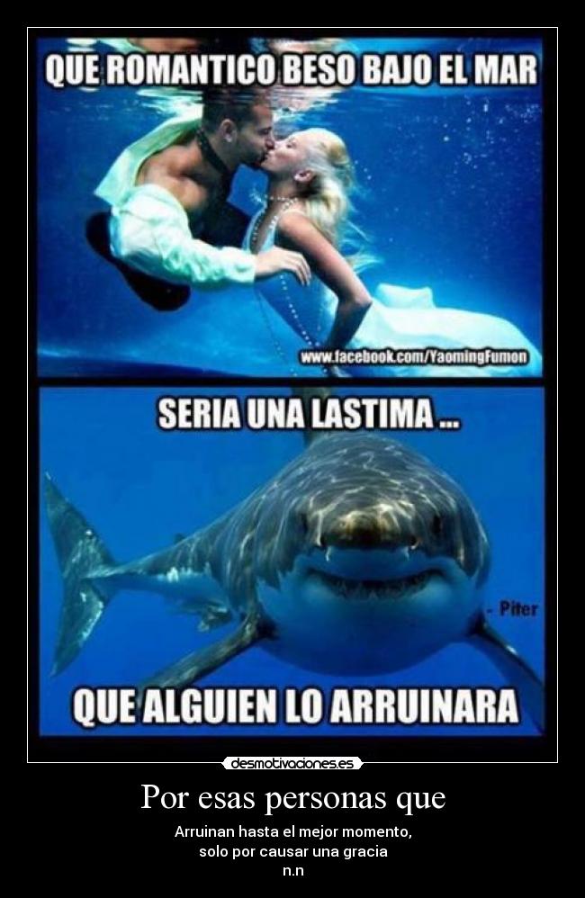 Por esas personas que - Arruinan hasta el mejor momento,
solo por causar una gracia
n.n