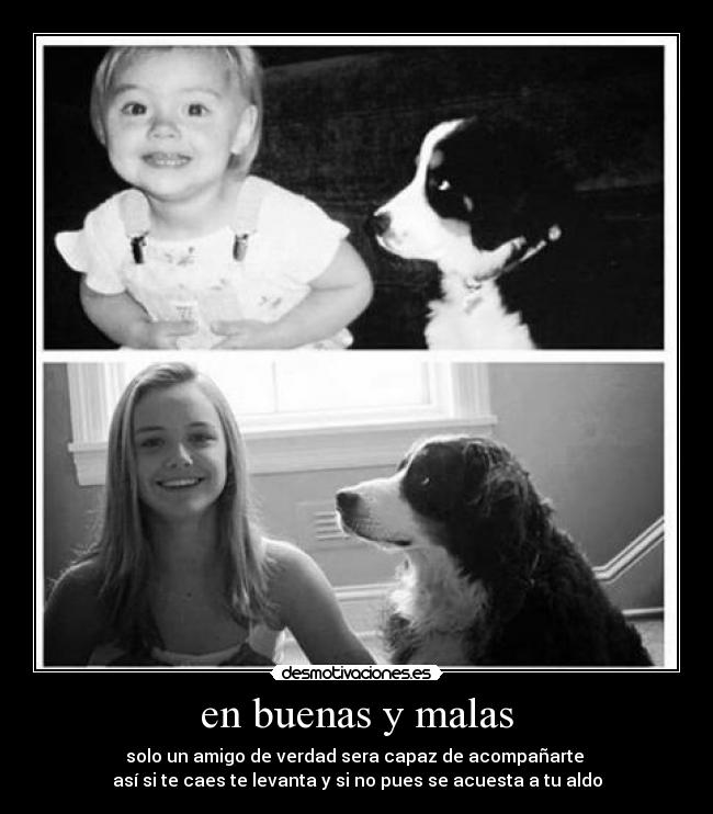 en buenas y malas - solo un amigo de verdad sera capaz de acompañarte
así si te caes te levanta y si no pues se acuesta a tu aldo
