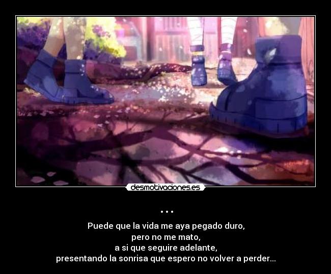 ... - Puede que la vida me aya pegado duro,
pero no me mato,
a si que seguire adelante,
presentando la sonrisa que espero no volver a perder...