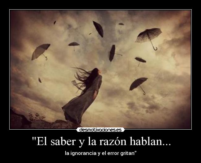 El saber y la razón hablan... - la ignorancia y el error gritan”
