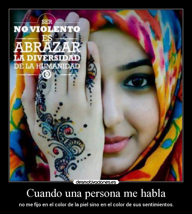 Cuando una persona me habla - no me fijo en el color de la piel sino en el color de sus sentimientos.
