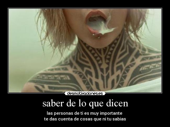 saber de lo que dicen - las personas de ti es muy importante
te das cuenta de cosas que ni tu sabias
