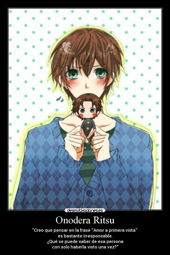 Onodera Ritsu - Creo que pensar en la frase Amor a primera vista
es bastante irresponsable.
¿Qué se puede saber de esa persona
con solo haberla visto una vez?