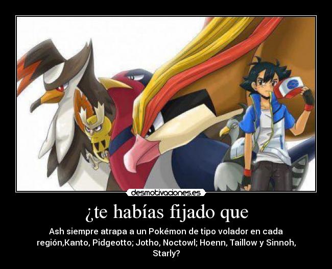 ¿te habías fijado que - Ash siempre atrapa a un Pokémon de tipo volador en cada
región,Kanto, Pidgeotto; Jotho, Noctowl; Hoenn, Taillow y Sinnoh,
Starly?