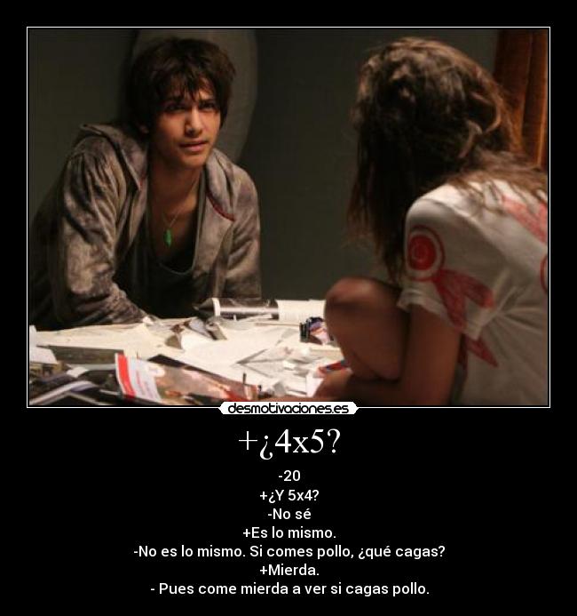 +¿4x5? - -20
+¿Y 5x4?
-No sé
+Es lo mismo.
-No es lo mismo. Si comes pollo, ¿qué cagas?
+Mierda.
- Pues come mierda a ver si cagas pollo.