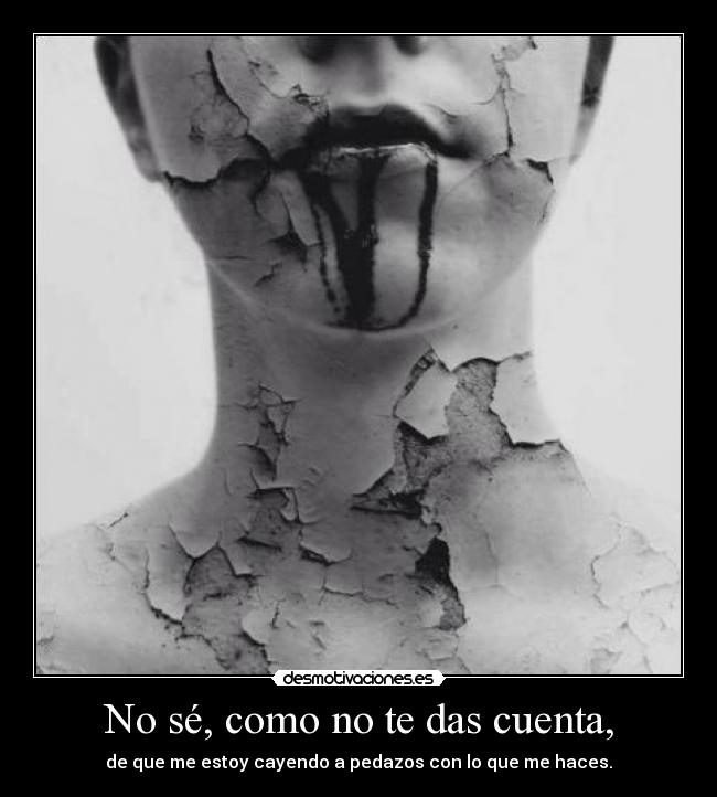 No sé, como no te das cuenta, - de que me estoy cayendo a pedazos con lo que me haces.