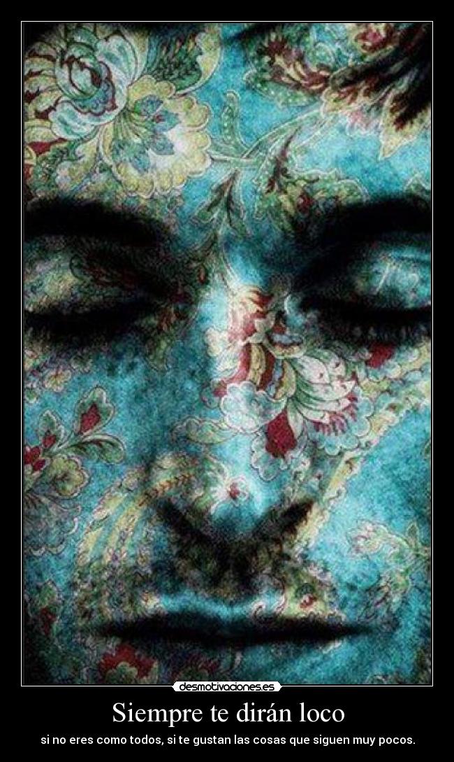 Siempre te dirán loco - si no eres como todos, si te gustan las cosas que siguen muy pocos.