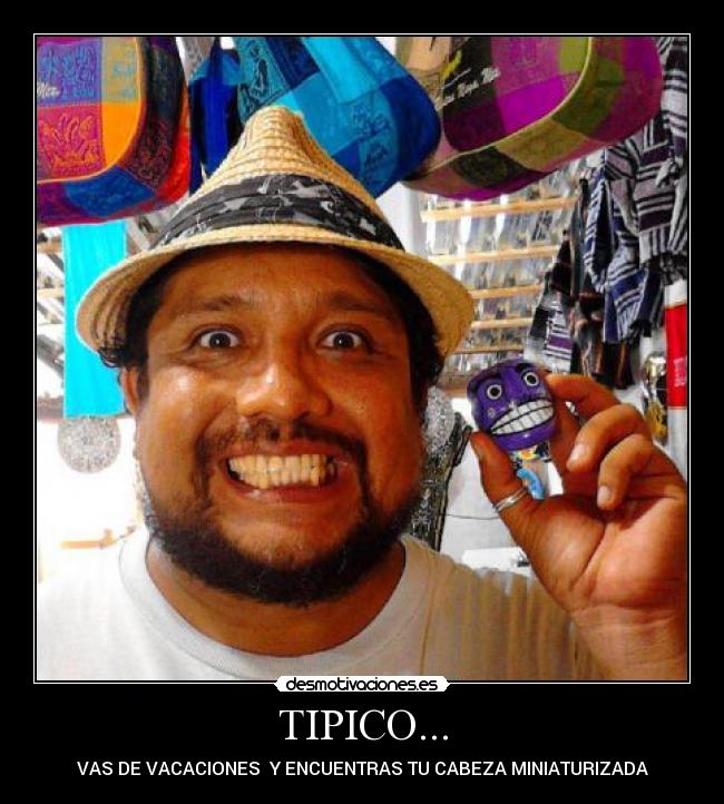 TIPICO... - VAS DE VACACIONES Y ENCUENTRAS TU CABEZA MINIATURIZADA