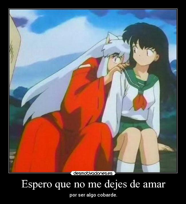 Espero que no me dejes de amar - por ser algo cobarde.