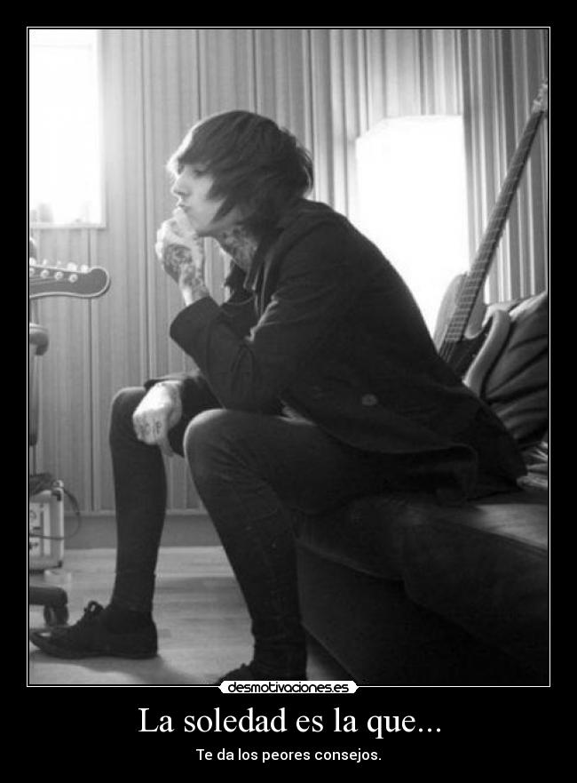 La soledad es la que... - Te da los peores consejos.