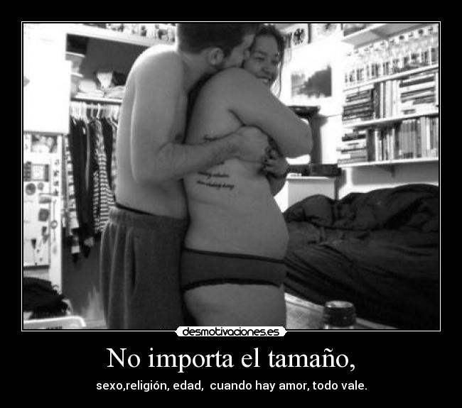 No importa el tamaño, - sexo,religión, edad, cuando hay amor, todo vale.