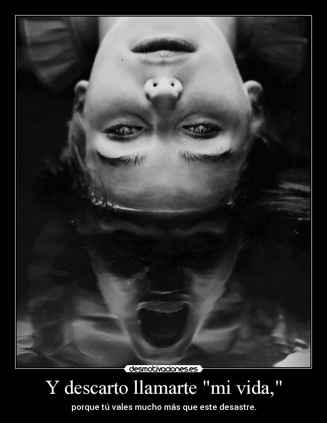 Y descarto llamarte mi vida, -