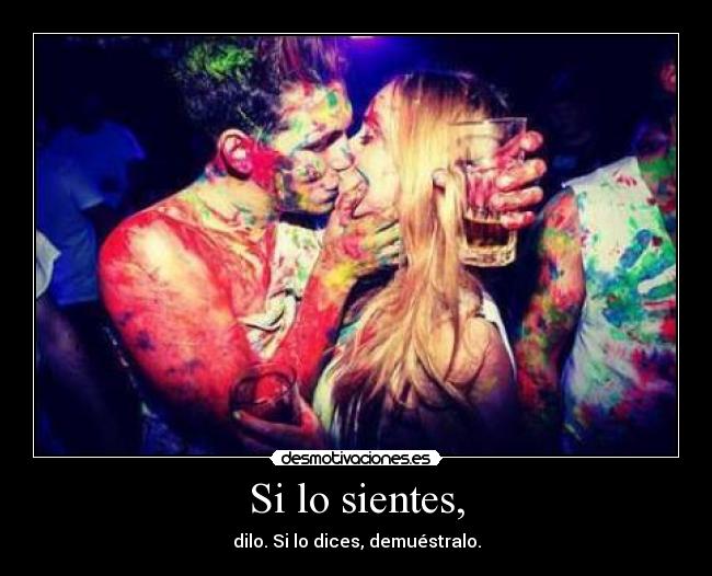 Si lo sientes, - dilo. Si lo dices, demuéstralo.