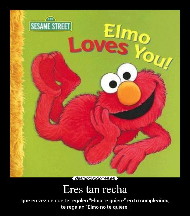 Eres tan recha - que en vez de que te regalen Elmo te quiere en tu cumpleaños,
te regalan Elmo no te quiere.