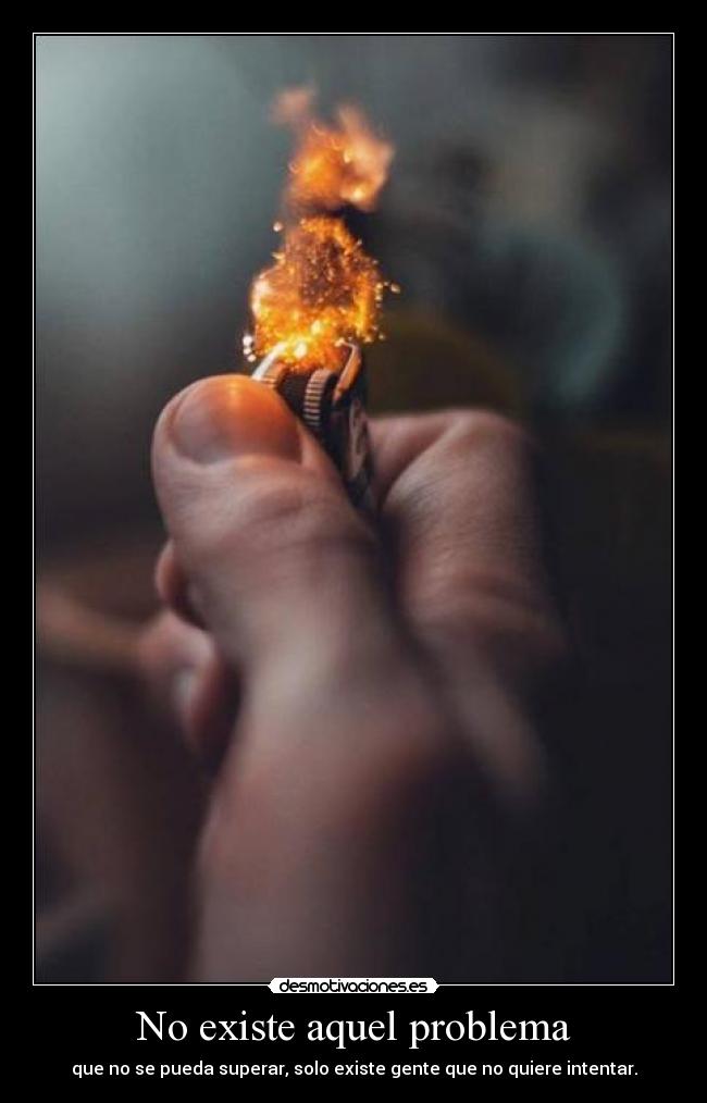 No existe aquel problema - que no se pueda superar, solo existe gente que no quiere intentar.
