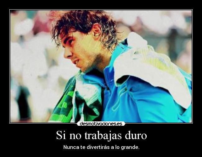 Si no trabajas duro - Nunca te divertirás a lo grande.