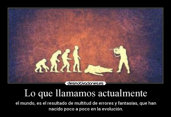 Lo que llamamos actualmente - el mundo, es el resultado de multitud de errores y fantasías, que han
nacido poco a poco en la evolución.