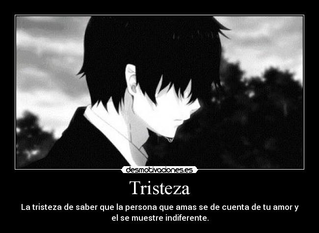 Tristeza - La tristeza de saber que la persona que amas se de cuenta de tu amor y
el se muestre indiferente.