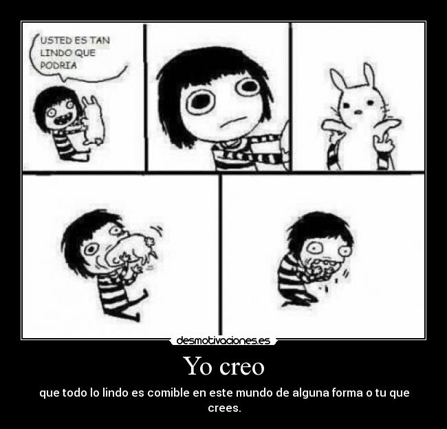 Yo creo - que todo lo lindo es comible en este mundo de alguna forma o tu que crees.