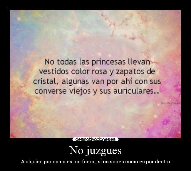 No juzgues - A alguien por como es por fuera , si no sabes como es por dentro