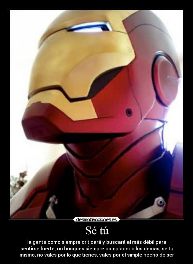 Sé tú - la gente como siempre criticará y buscará al más débil para
sentirse fuerte, no busques siempre complacer a los demás, se tú
mismo, no vales por lo que tienes, vales por el simple hecho de ser