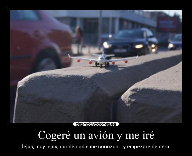 Cogeré un avión y me iré - lejos, muy lejos, donde nadie me conozca... y empezaré de cero.