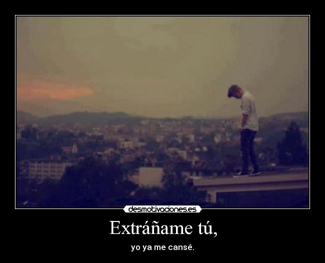 Extráñame tú, - yo ya me cansé.