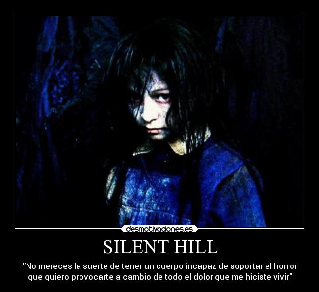 SILENT HILL - No mereces la suerte de tener un cuerpo incapaz de soportar el horror
que quiero provocarte a cambio de todo el dolor que me hiciste vivir