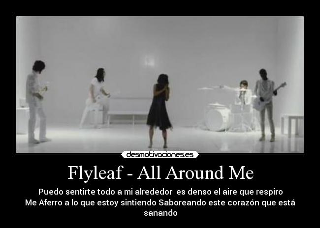 Flyleaf - All Around Me - Puedo sentirte todo a mi alrededor es denso el aire que respiro
Me Aferro a lo que estoy sintiendo Saboreando este corazón que está sanando