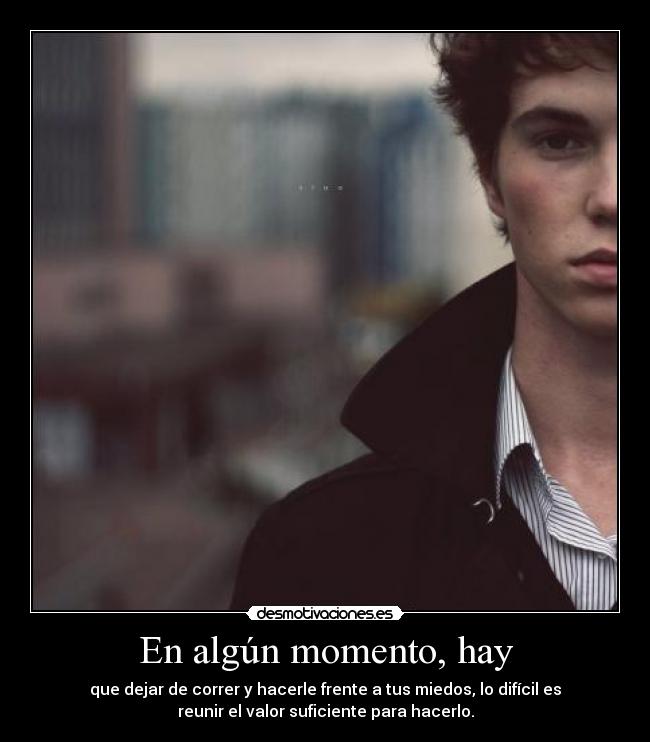En algún momento, hay - que dejar de correr y hacerle frente a tus miedos, lo difícil es
reunir el valor suficiente para hacerlo.