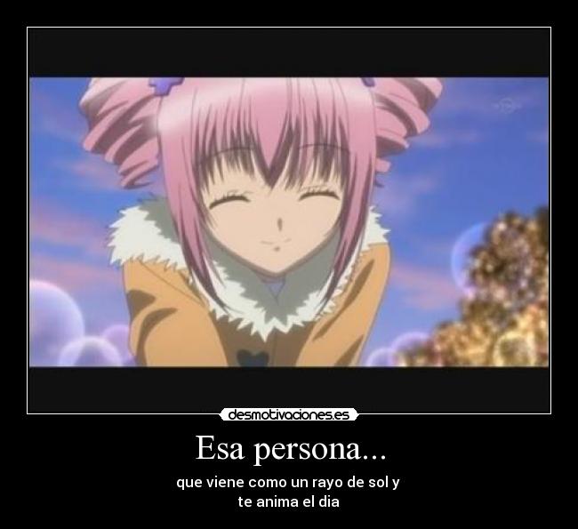 Esa persona... - que viene como un rayo de sol y
te anima el dia