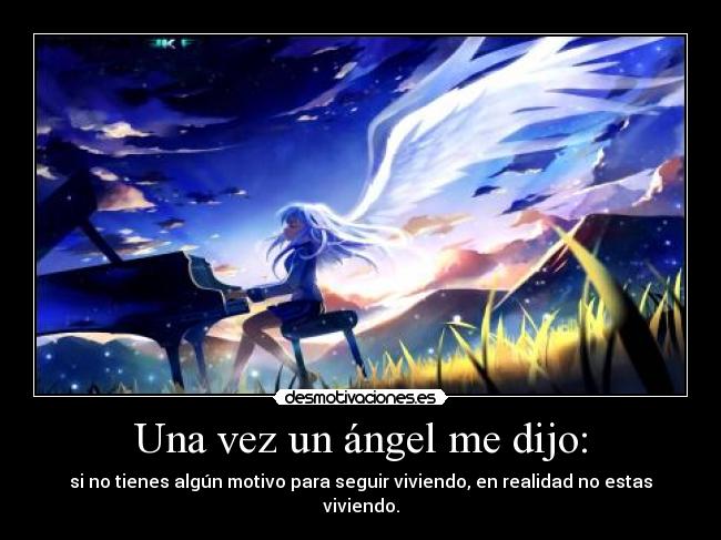 Una vez un ángel me dijo: - si no tienes algún motivo para seguir viviendo, en realidad no estas viviendo.