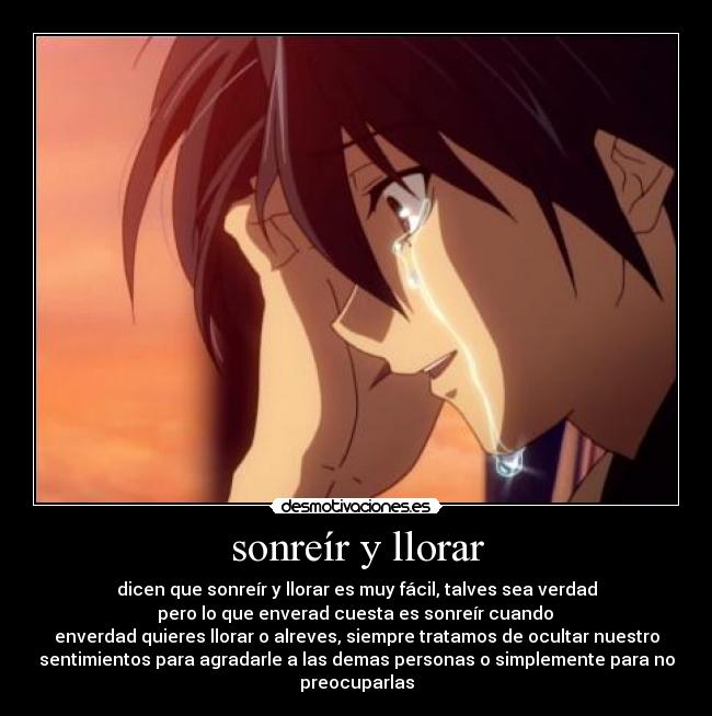 sonreír y llorar - dicen que sonreír y llorar es muy fácil, talves sea verdad
pero lo que enverad cuesta es sonreír cuando
enverdad quieres llorar o alreves, siempre tratamos de ocultar nuestro
sentimientos para agradarle a las demas personas o simplemente para no
preocuparlas