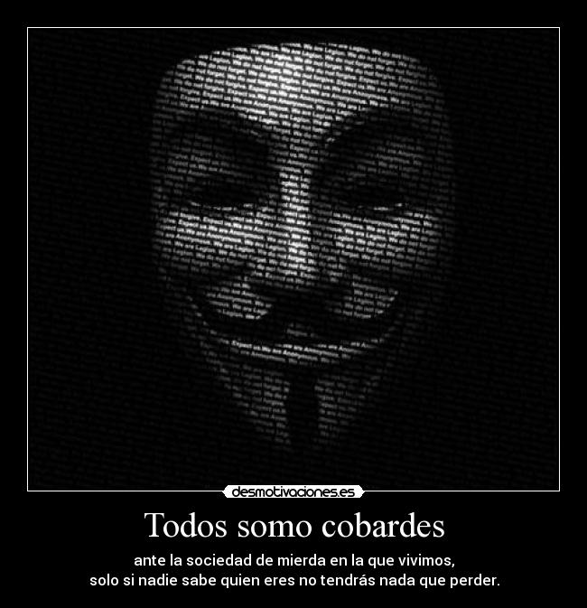 Todos somo cobardes - ante la sociedad de mierda en la que vivimos,
solo si nadie sabe quien eres no tendrás nada que perder.
