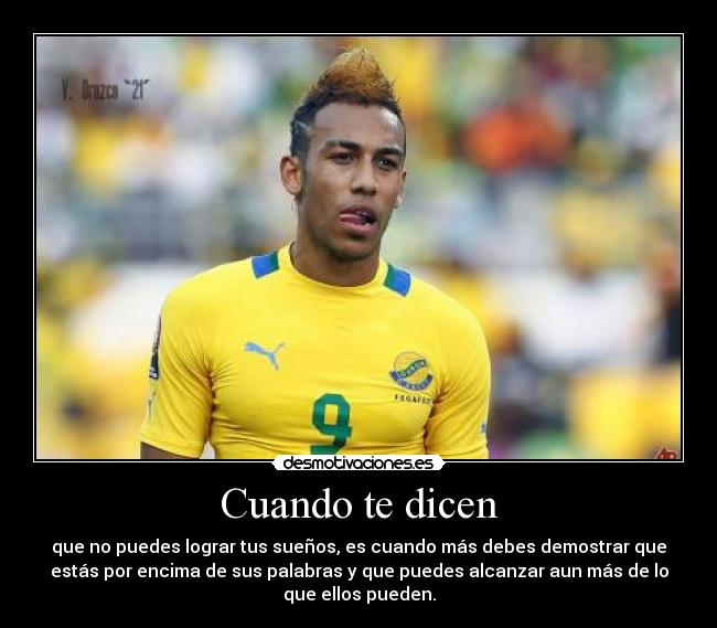 Cuando te dicen - que no puedes lograr tus sueños, es cuando más debes demostrar que
estás por encima de sus palabras y que puedes alcanzar aun más de lo
que ellos pueden.