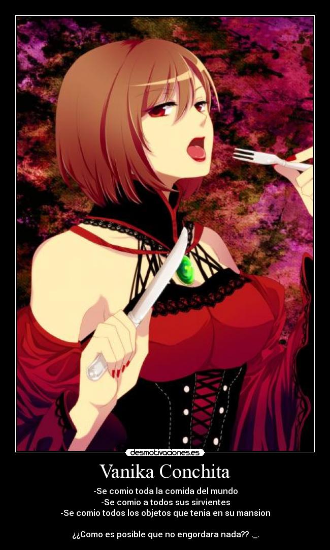 Vanika Conchita - -Se comio toda la comida del mundo
-Se comio a todos sus sirvientes
-Se comio todos los objetos que tenia en su mansion
¿¿Como es posible que no engordara nada?? ._.