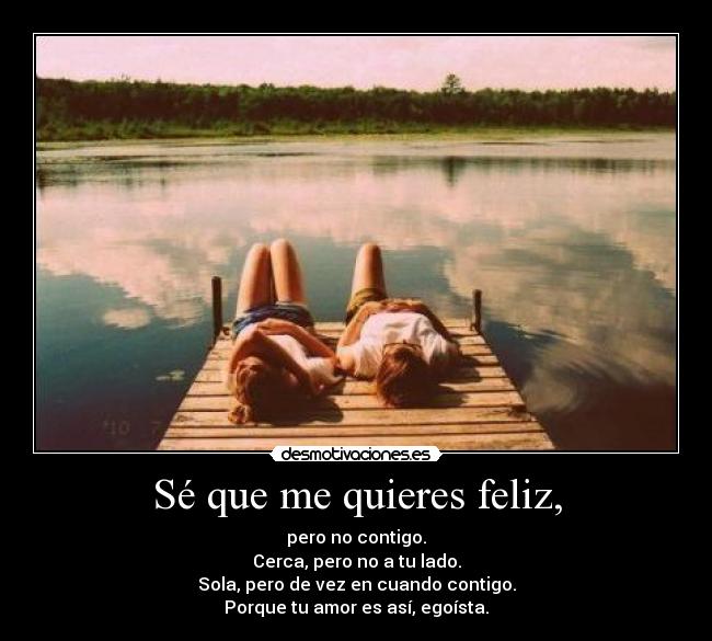 Sé que me quieres feliz, - pero no contigo.
Cerca, pero no a tu lado.
Sola, pero de vez en cuando contigo.
Porque tu amor es así, egoísta.