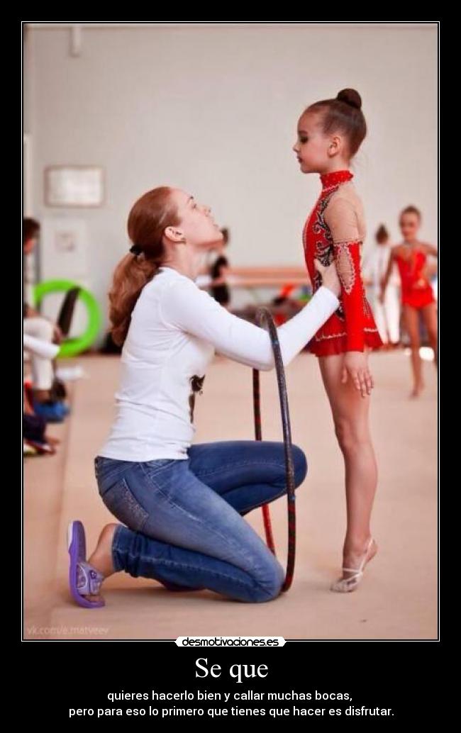 Se que - quieres hacerlo bien y callar muchas bocas,
pero para eso lo primero que tienes que hacer es disfrutar.