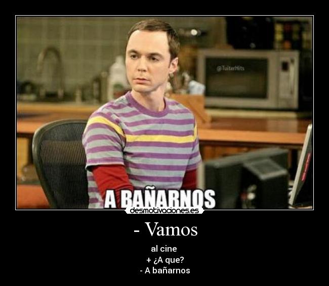 - Vamos - al cine
+ ¿A que?
- A bañarnos